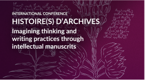 Histoire(s) d’archives. Imagining Thinking and Writing Practices Through Intellectual Manuscripts